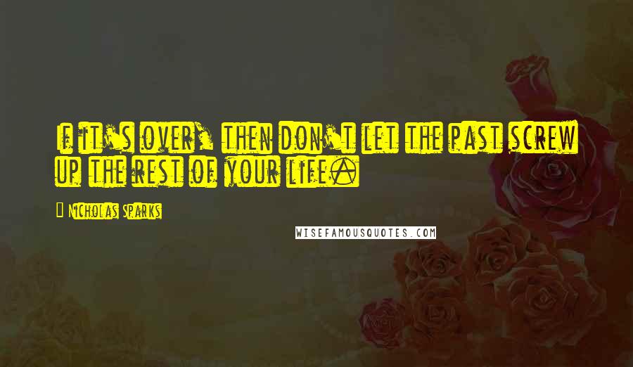 Nicholas Sparks Quotes: If it's over, then don't let the past screw up the rest of your life.