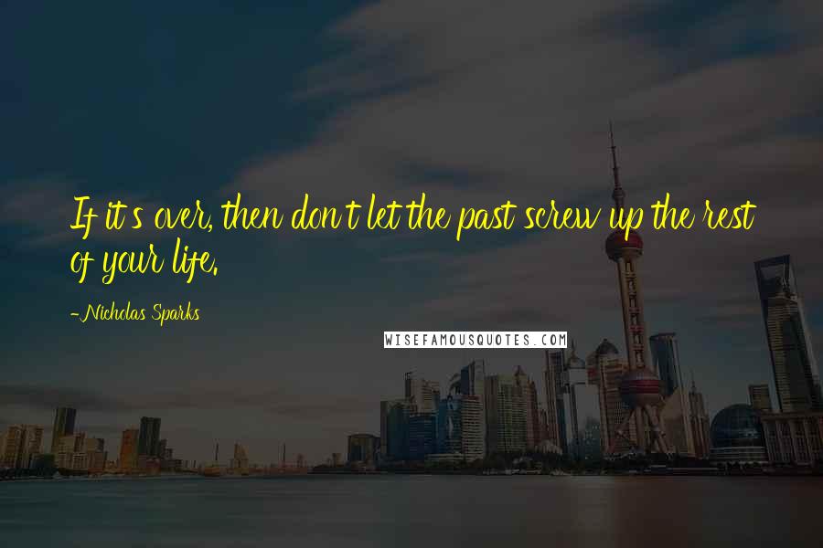 Nicholas Sparks Quotes: If it's over, then don't let the past screw up the rest of your life.