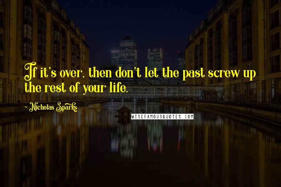 Nicholas Sparks Quotes: If it's over, then don't let the past screw up the rest of your life.