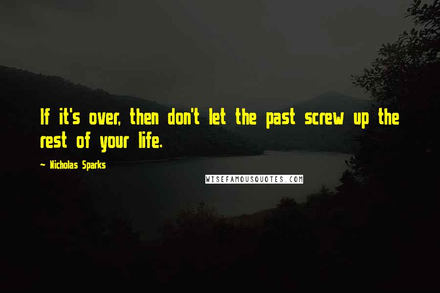 Nicholas Sparks Quotes: If it's over, then don't let the past screw up the rest of your life.