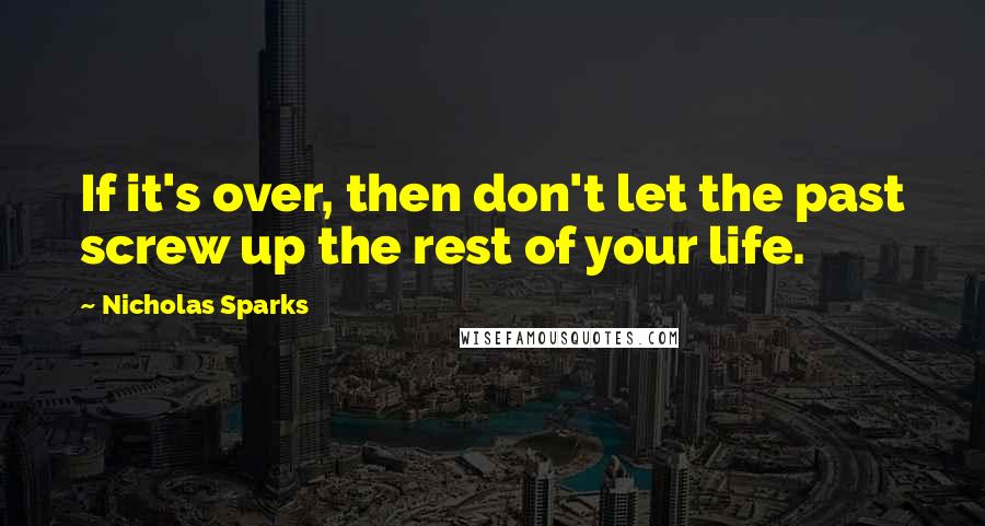 Nicholas Sparks Quotes: If it's over, then don't let the past screw up the rest of your life.