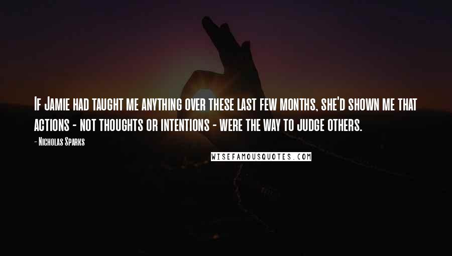 Nicholas Sparks Quotes: If Jamie had taught me anything over these last few months, she'd shown me that actions - not thoughts or intentions - were the way to judge others.