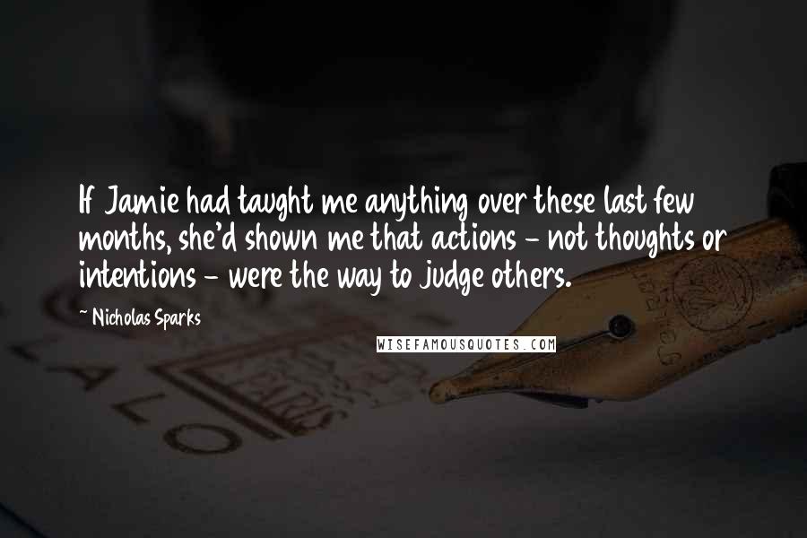 Nicholas Sparks Quotes: If Jamie had taught me anything over these last few months, she'd shown me that actions - not thoughts or intentions - were the way to judge others.