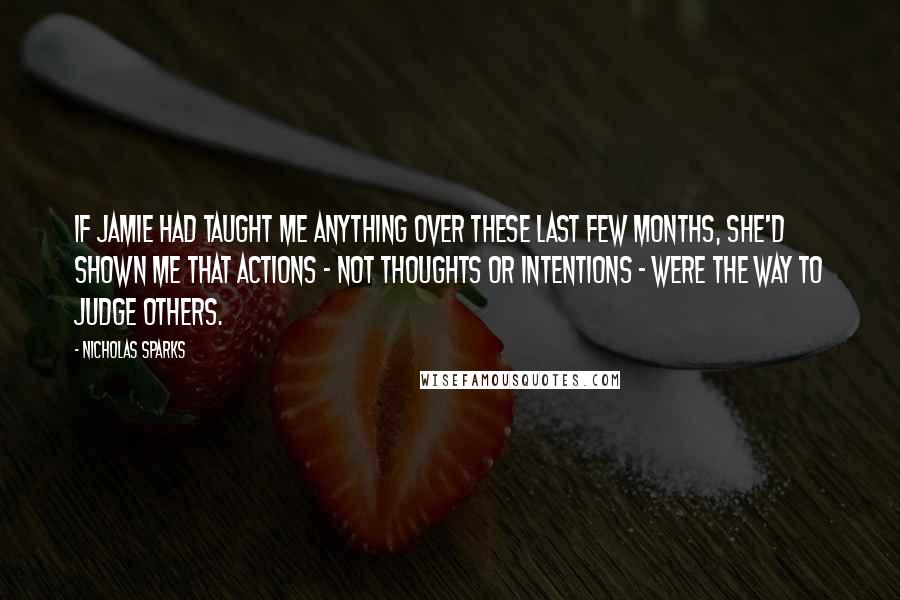 Nicholas Sparks Quotes: If Jamie had taught me anything over these last few months, she'd shown me that actions - not thoughts or intentions - were the way to judge others.