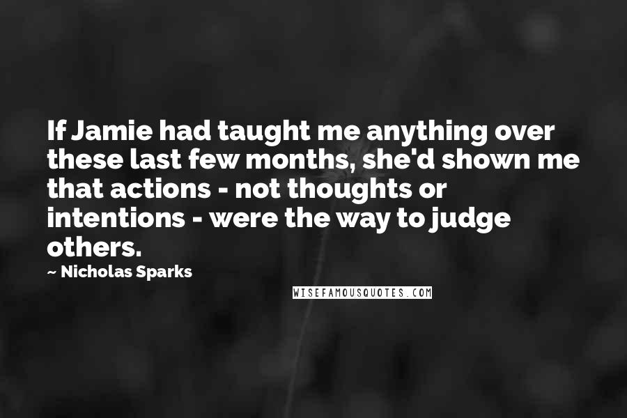 Nicholas Sparks Quotes: If Jamie had taught me anything over these last few months, she'd shown me that actions - not thoughts or intentions - were the way to judge others.