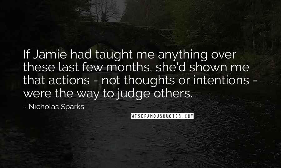 Nicholas Sparks Quotes: If Jamie had taught me anything over these last few months, she'd shown me that actions - not thoughts or intentions - were the way to judge others.