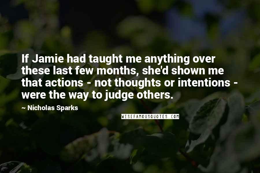 Nicholas Sparks Quotes: If Jamie had taught me anything over these last few months, she'd shown me that actions - not thoughts or intentions - were the way to judge others.