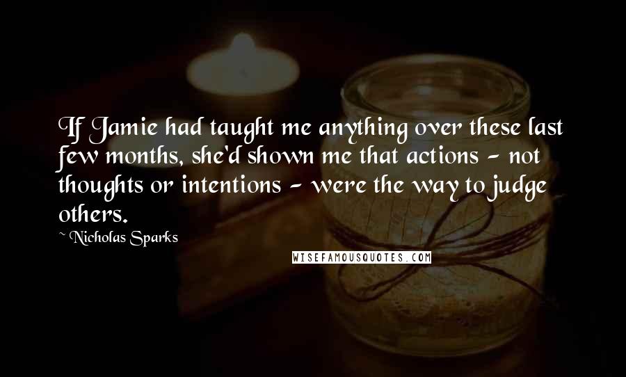 Nicholas Sparks Quotes: If Jamie had taught me anything over these last few months, she'd shown me that actions - not thoughts or intentions - were the way to judge others.