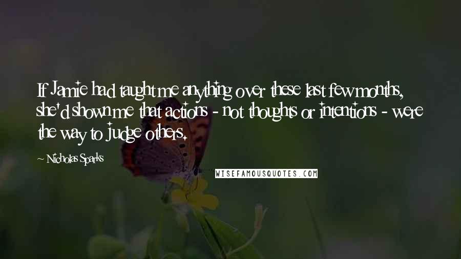 Nicholas Sparks Quotes: If Jamie had taught me anything over these last few months, she'd shown me that actions - not thoughts or intentions - were the way to judge others.