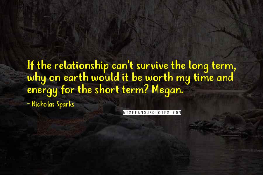 Nicholas Sparks Quotes: If the relationship can't survive the long term, why on earth would it be worth my time and energy for the short term? Megan.