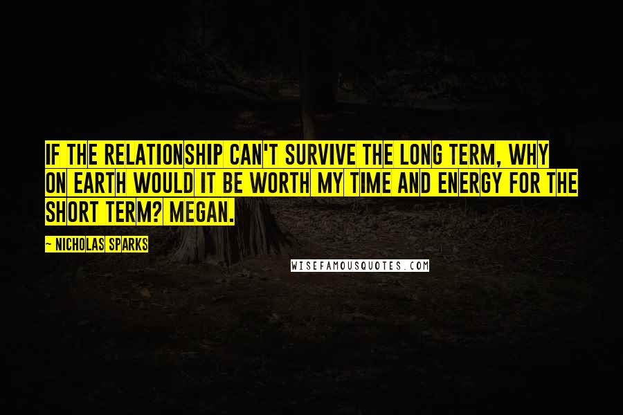 Nicholas Sparks Quotes: If the relationship can't survive the long term, why on earth would it be worth my time and energy for the short term? Megan.