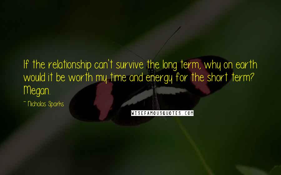 Nicholas Sparks Quotes: If the relationship can't survive the long term, why on earth would it be worth my time and energy for the short term? Megan.