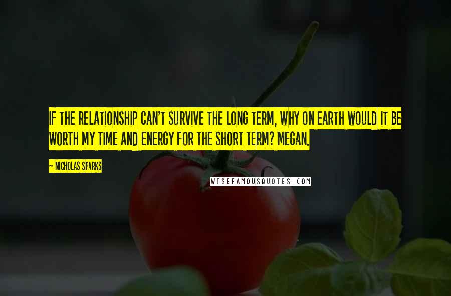 Nicholas Sparks Quotes: If the relationship can't survive the long term, why on earth would it be worth my time and energy for the short term? Megan.