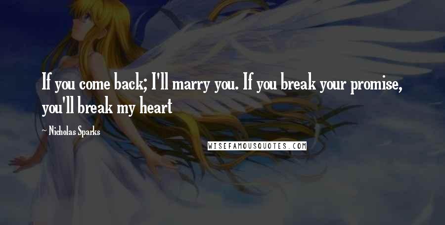 Nicholas Sparks Quotes: If you come back; I'll marry you. If you break your promise, you'll break my heart