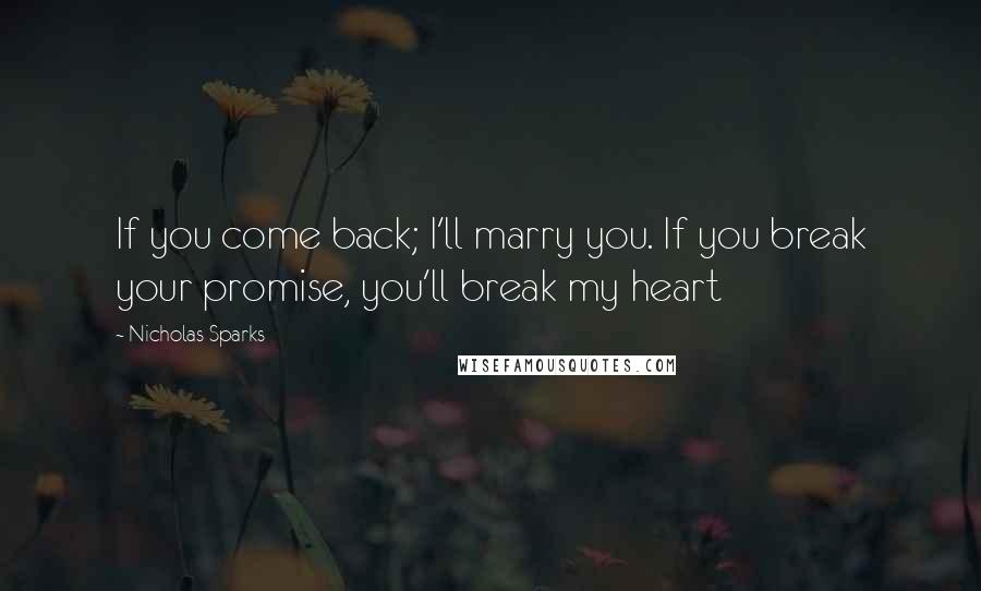 Nicholas Sparks Quotes: If you come back; I'll marry you. If you break your promise, you'll break my heart