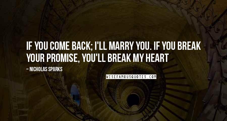 Nicholas Sparks Quotes: If you come back; I'll marry you. If you break your promise, you'll break my heart