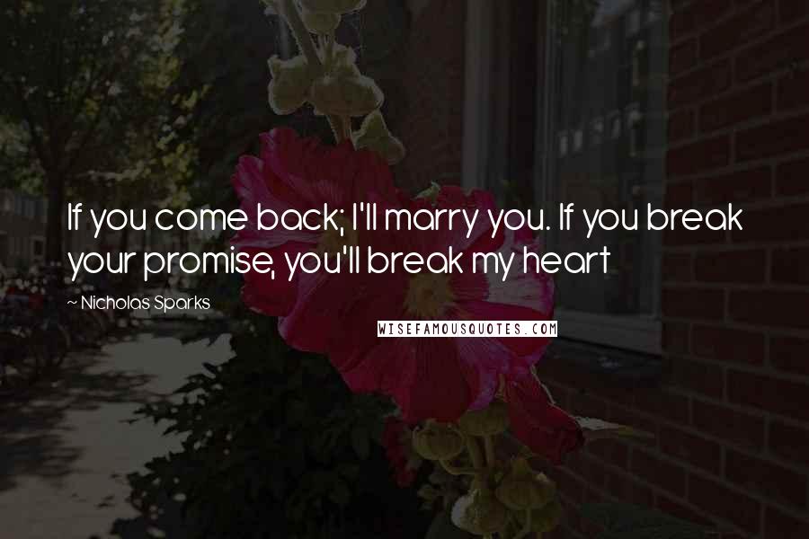 Nicholas Sparks Quotes: If you come back; I'll marry you. If you break your promise, you'll break my heart