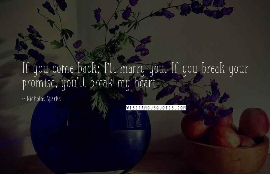 Nicholas Sparks Quotes: If you come back; I'll marry you. If you break your promise, you'll break my heart