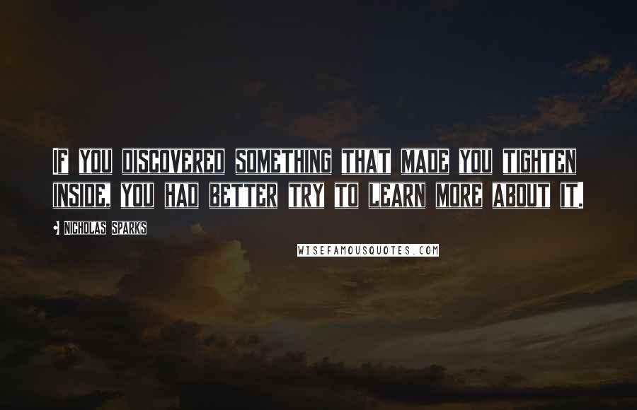 Nicholas Sparks Quotes: If you discovered something that made you tighten inside, you had better try to learn more about it.