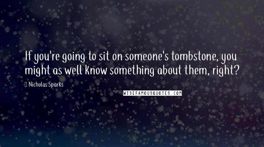 Nicholas Sparks Quotes: If you're going to sit on someone's tombstone, you might as well know something about them, right?