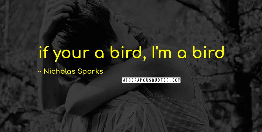 Nicholas Sparks Quotes: if your a bird, I'm a bird