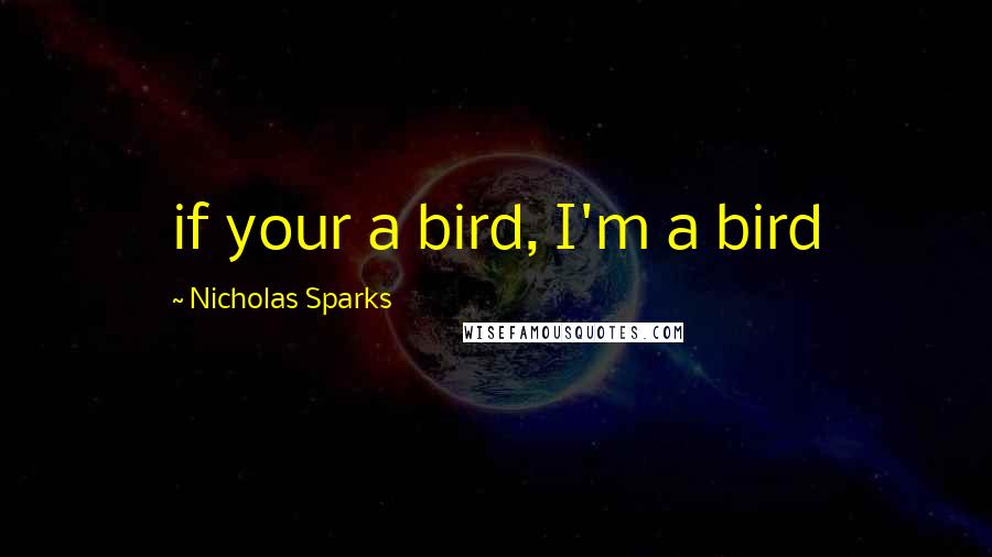 Nicholas Sparks Quotes: if your a bird, I'm a bird