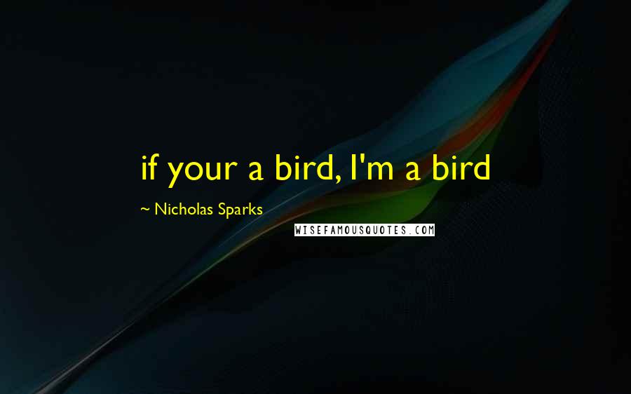 Nicholas Sparks Quotes: if your a bird, I'm a bird