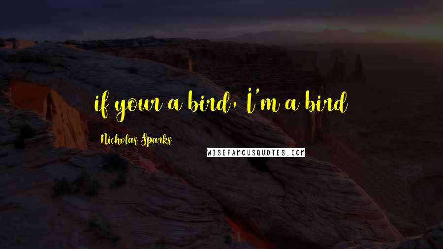 Nicholas Sparks Quotes: if your a bird, I'm a bird