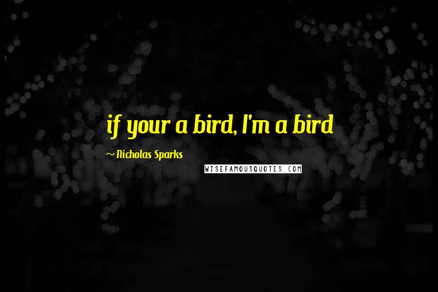 Nicholas Sparks Quotes: if your a bird, I'm a bird