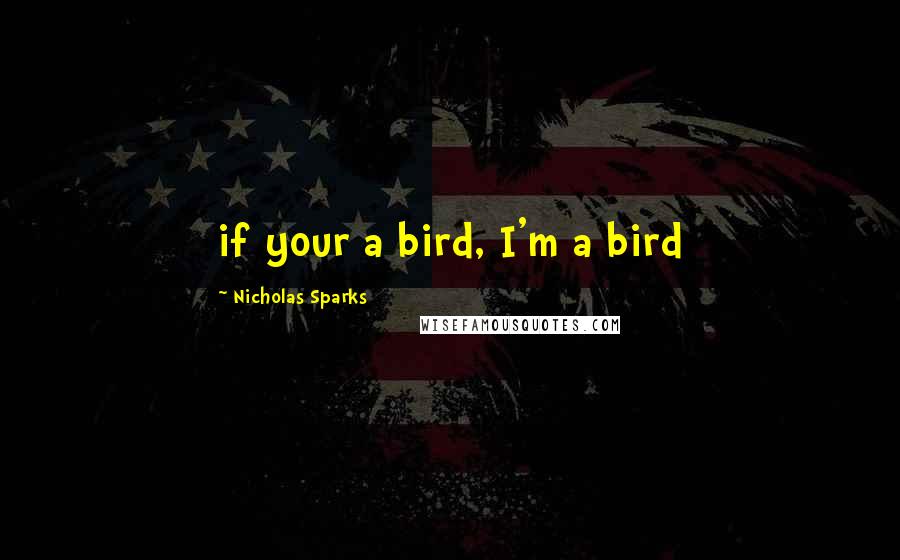 Nicholas Sparks Quotes: if your a bird, I'm a bird