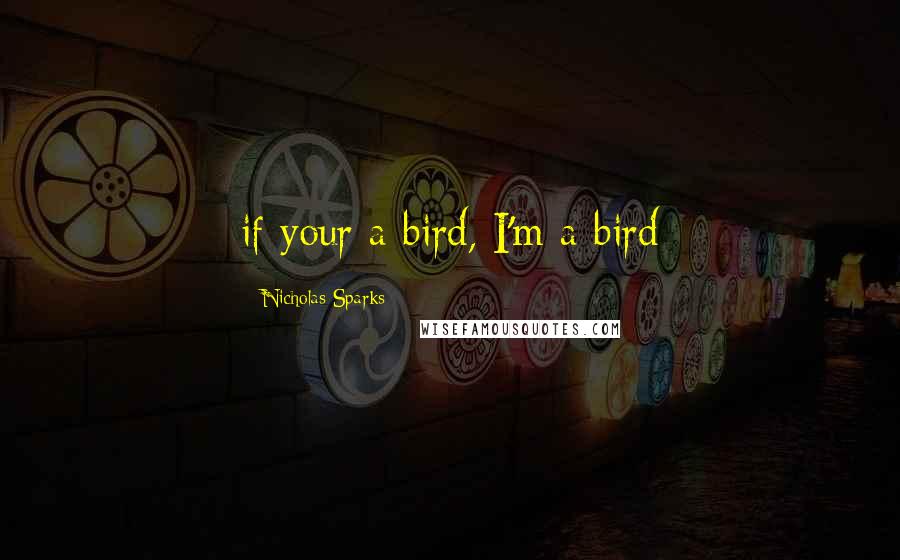 Nicholas Sparks Quotes: if your a bird, I'm a bird