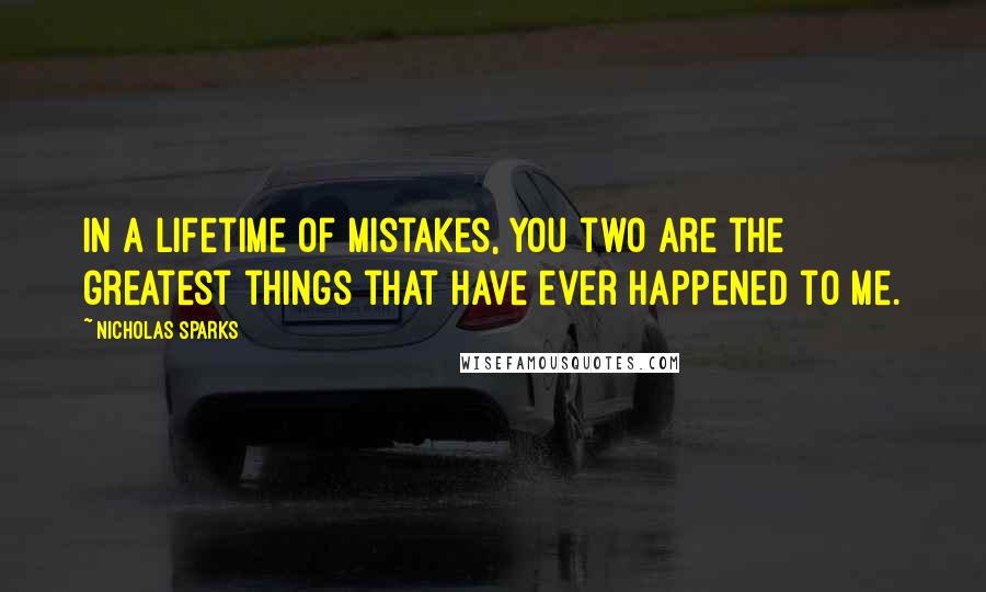 Nicholas Sparks Quotes: In a lifetime of mistakes, you two are the greatest things that have ever happened to me.
