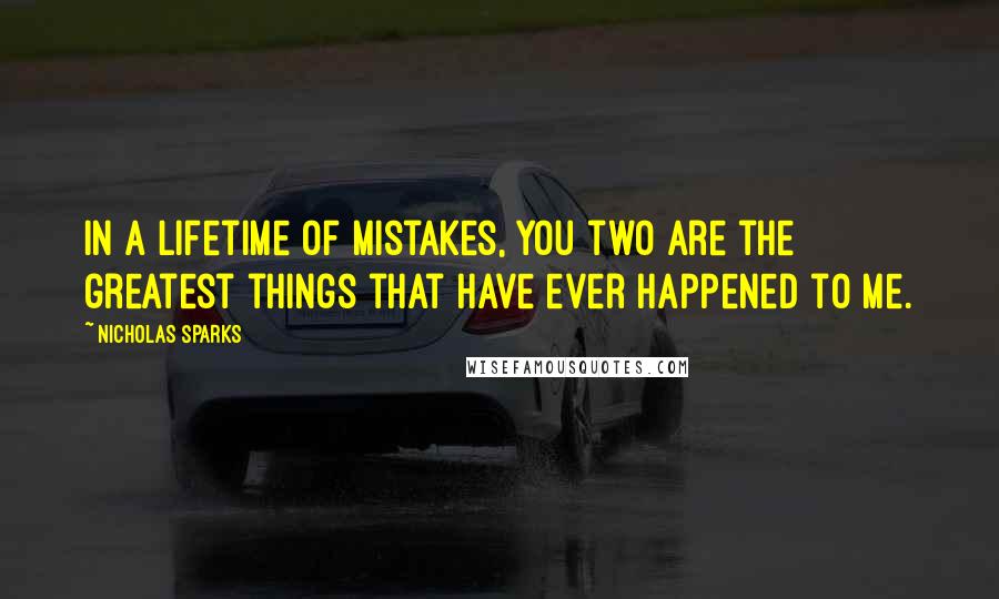 Nicholas Sparks Quotes: In a lifetime of mistakes, you two are the greatest things that have ever happened to me.