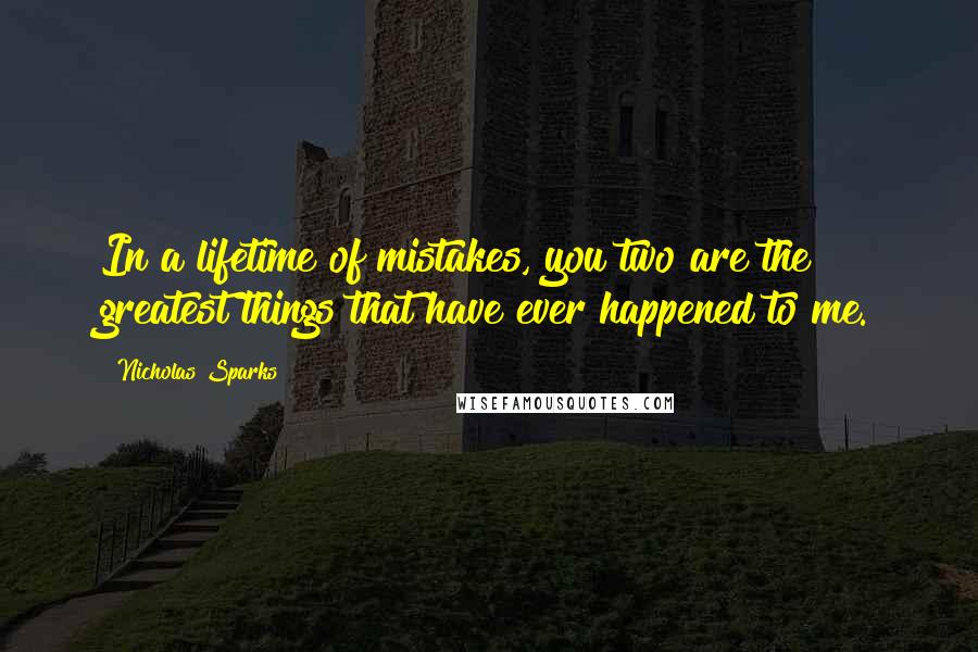 Nicholas Sparks Quotes: In a lifetime of mistakes, you two are the greatest things that have ever happened to me.