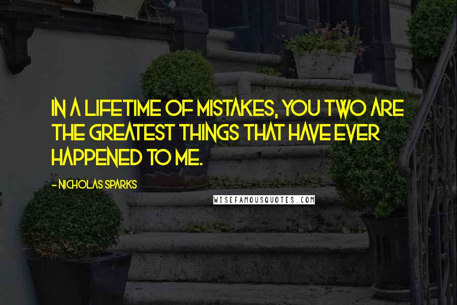 Nicholas Sparks Quotes: In a lifetime of mistakes, you two are the greatest things that have ever happened to me.