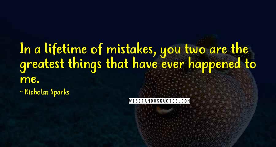 Nicholas Sparks Quotes: In a lifetime of mistakes, you two are the greatest things that have ever happened to me.