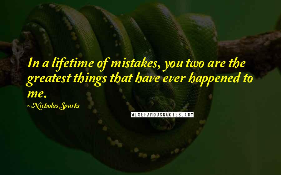 Nicholas Sparks Quotes: In a lifetime of mistakes, you two are the greatest things that have ever happened to me.