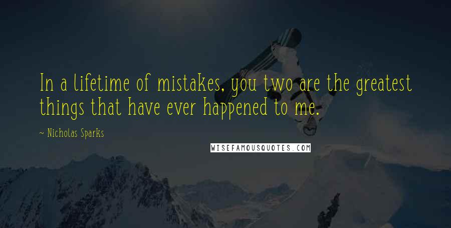 Nicholas Sparks Quotes: In a lifetime of mistakes, you two are the greatest things that have ever happened to me.