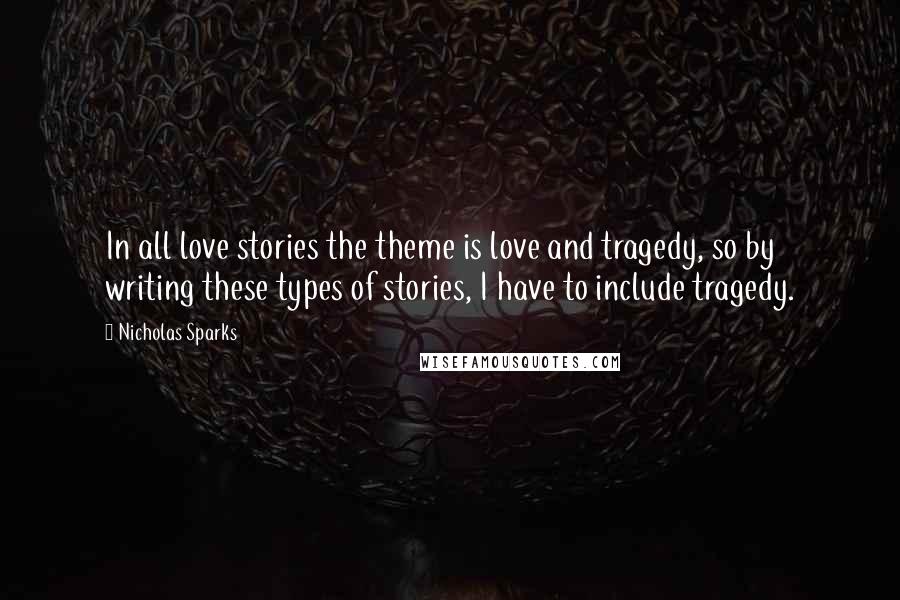 Nicholas Sparks Quotes: In all love stories the theme is love and tragedy, so by writing these types of stories, I have to include tragedy.