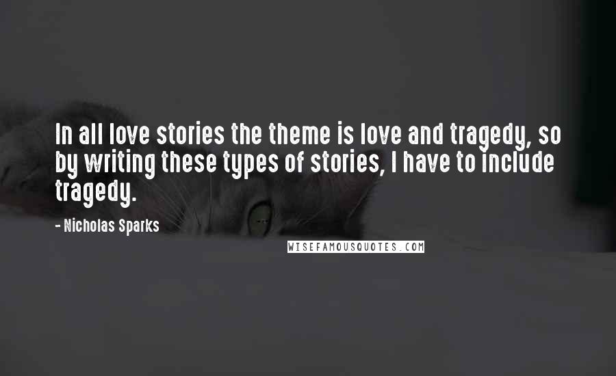 Nicholas Sparks Quotes: In all love stories the theme is love and tragedy, so by writing these types of stories, I have to include tragedy.