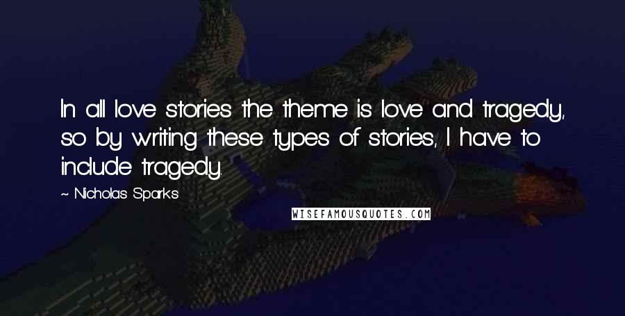 Nicholas Sparks Quotes: In all love stories the theme is love and tragedy, so by writing these types of stories, I have to include tragedy.