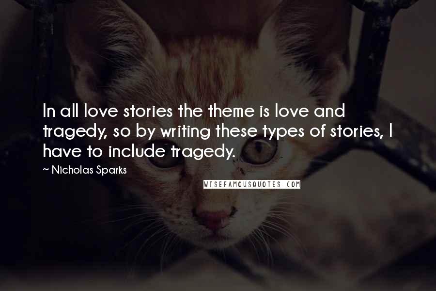 Nicholas Sparks Quotes: In all love stories the theme is love and tragedy, so by writing these types of stories, I have to include tragedy.