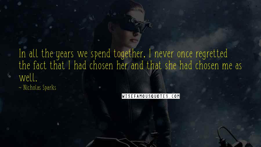 Nicholas Sparks Quotes: In all the years we spend together, I never once regretted the fact that I had chosen her and that she had chosen me as well.