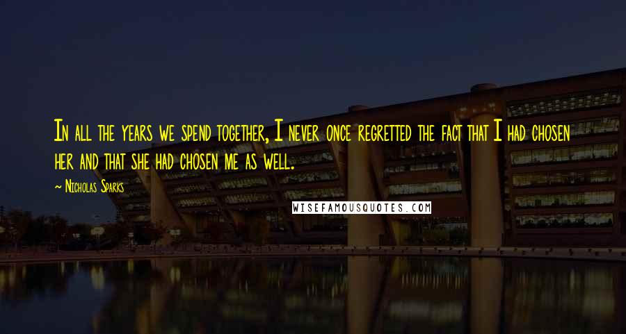 Nicholas Sparks Quotes: In all the years we spend together, I never once regretted the fact that I had chosen her and that she had chosen me as well.