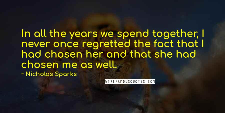 Nicholas Sparks Quotes: In all the years we spend together, I never once regretted the fact that I had chosen her and that she had chosen me as well.