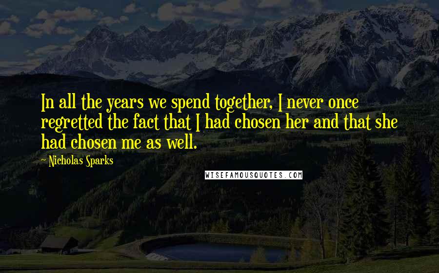 Nicholas Sparks Quotes: In all the years we spend together, I never once regretted the fact that I had chosen her and that she had chosen me as well.