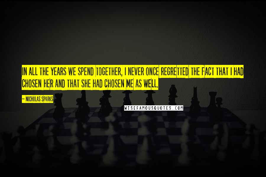 Nicholas Sparks Quotes: In all the years we spend together, I never once regretted the fact that I had chosen her and that she had chosen me as well.