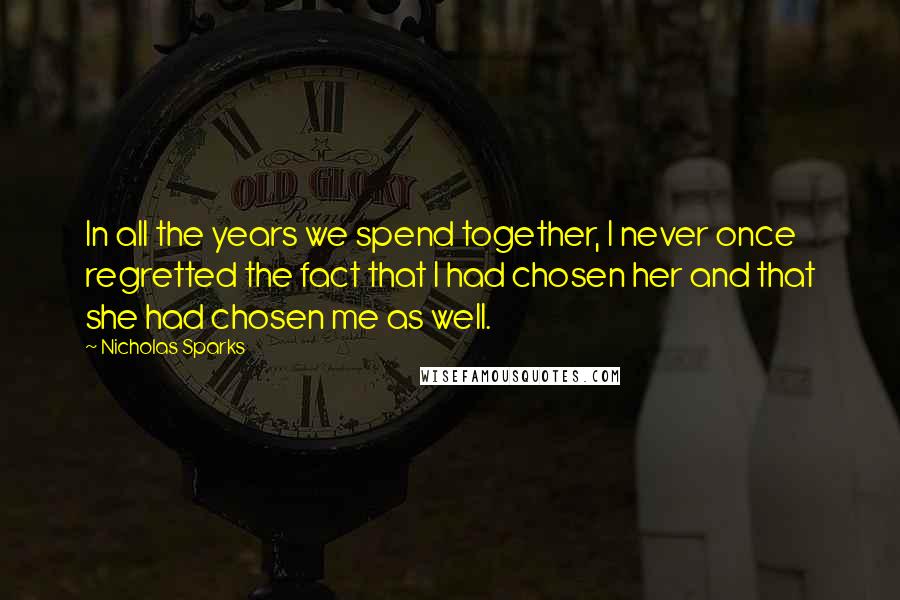 Nicholas Sparks Quotes: In all the years we spend together, I never once regretted the fact that I had chosen her and that she had chosen me as well.