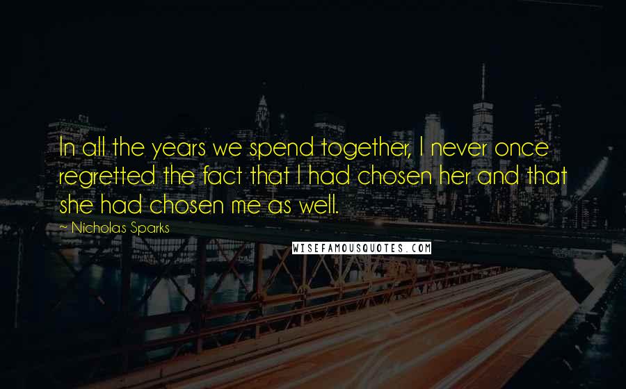 Nicholas Sparks Quotes: In all the years we spend together, I never once regretted the fact that I had chosen her and that she had chosen me as well.