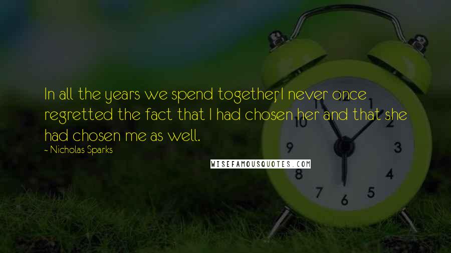 Nicholas Sparks Quotes: In all the years we spend together, I never once regretted the fact that I had chosen her and that she had chosen me as well.